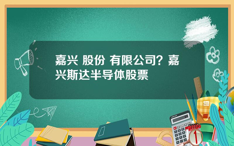 嘉兴 股份 有限公司？嘉兴斯达半导体股票